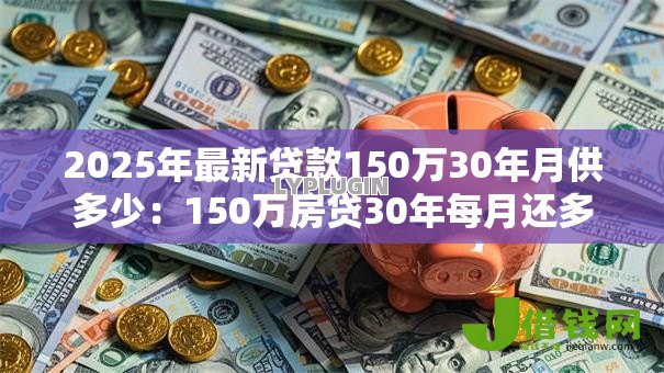 2025年最新贷款150万30年月供多少：150万房贷30年每月还多少钱？