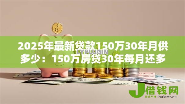 2025年最新贷款150万30年月供多少：150万房贷30年每月还多少钱？