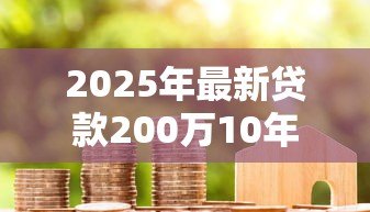 2025年最新贷款200万10年月供多少：200万房贷10年每月还款金额是多少
