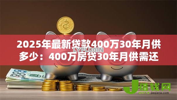 2025年最新贷款400万30年月供多少:400万房贷30年月供需还多少 2025年最新贷款400万30年月供多少:400万房贷30年月供需还多少