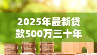 2025年最新贷款500万三十年月供:500万房贷30年每月还款多少 2025年最新贷款500万三十年月供:500万房贷30年每月还款多少