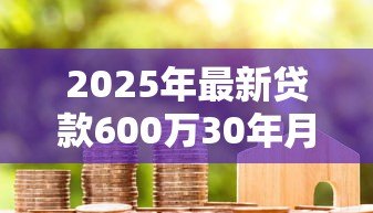 2025年最新贷款600万30年月供多少:600万房贷分30年还每月需付多少钱 2025年最新贷款600万30年月供多少:600万房贷分30年还每月需付多少钱