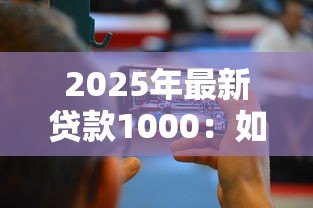 2025年最新贷款1000:如何快速借到一千元 2025年最新贷款1000:如何快速借到一千元