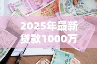 2025年最新贷款1000万:千万级贷款审批条件有哪些 2025年最新贷款1000万:千万级贷款审批条件有哪些