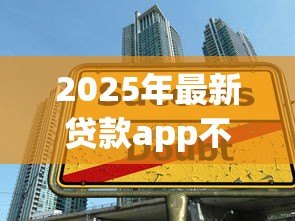2025年最新贷款app不看征信：有没有无视征信的借贷平台