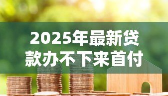 2025年最新贷款办不下来首付款能退吗：房贷审批失败首付能否退还