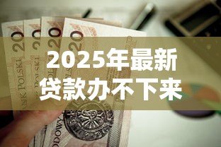 2025年最新贷款办不下来首付款能退吗：房贷审批失败首付能否退还