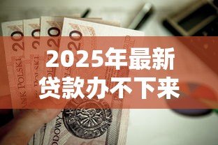 2025年最新贷款办不下来怎么办:房贷申请被拒该如何补救 2025年最新贷款办不下来怎么办:房贷申请被拒该如何补救