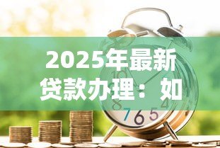 2025年最新贷款办理:如何快速申请个人资金支持 2025年最新贷款办理:如何快速申请个人资金支持