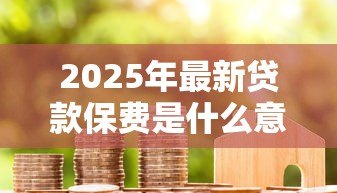 2025年最新贷款保费是什么意思：贷款保险费用具体指什么