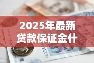 2025年最新贷款保证金什么时候退：贷款押金何时能返还