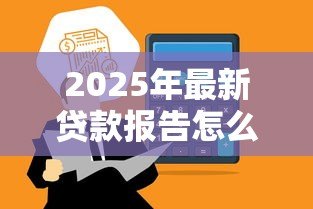 2025年最新贷款报告怎么写：如何撰写贷款申请分析报告