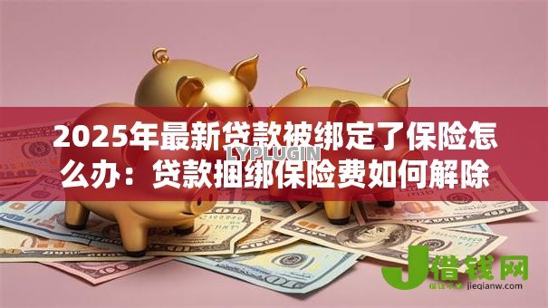 2025年最新贷款被绑定了保险怎么办:贷款捆绑保险费如何解除 2025年最新贷款被绑定了保险怎么办:贷款捆绑保险费如何解除