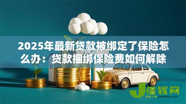 2025年最新贷款被绑定了保险怎么办:贷款捆绑保险费如何解除 2025年最新贷款被绑定了保险怎么办:贷款捆绑保险费如何解除