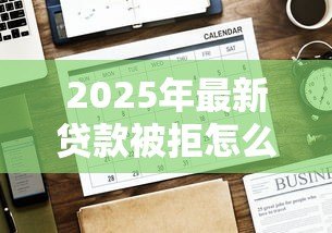 2025年最新贷款被拒怎么办：申请贷款未通过该如何解决