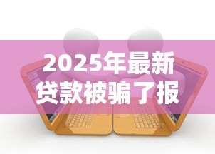 2025年最新贷款被骗了报警有用么：贷款被骗报警是否有效