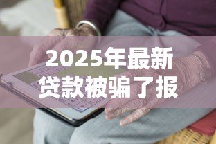 2025年最新贷款被骗了报警有用么：贷款被骗报警是否有效