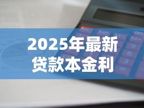 2025年最新贷款本金利息计算公式:如何计算贷款本息总还款额 2025年最新贷款本金利息计算公式:如何计算贷款本息总还款额