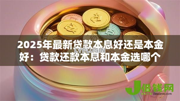 2025年最新贷款本息好还是本金好：贷款还款本息和本金选哪个好？