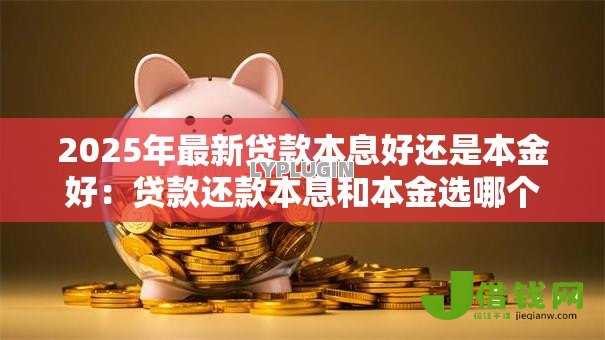 2025年最新贷款本息好还是本金好：贷款还款本息和本金选哪个好？