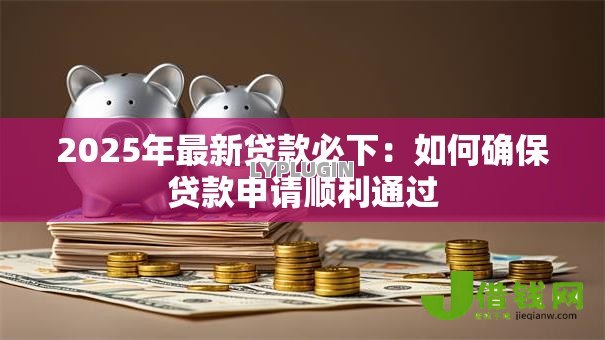 2025年最新贷款必下:如何确保贷款申请顺利通过 2025年最新贷款必下:如何确保贷款申请顺利通过