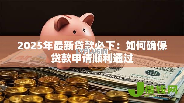 2025年最新贷款必下:如何确保贷款申请顺利通过 2025年最新贷款必下:如何确保贷款申请顺利通过