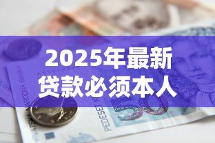 2025年最新贷款必须本人到场吗:银行贷款能否委托他人代办 2025年最新贷款必须本人到场吗:银行贷款能否委托他人代办