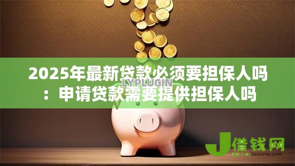 2025年最新贷款必须要担保人吗:申请贷款需要提供担保人吗 2025年最新贷款必须要担保人吗:申请贷款需要提供担保人吗