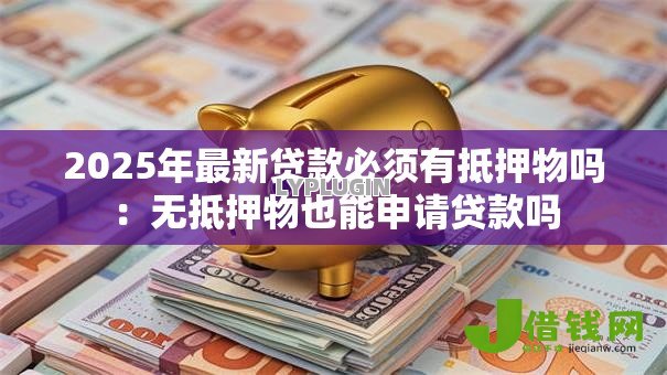 2025年最新贷款必须有抵押物吗:无抵押物也能申请贷款吗 2025年最新贷款必须有抵押物吗:无抵押物也能申请贷款吗