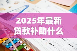 2025年最新贷款补助什么时候发放:助学贷款何时能到账 2025年最新贷款补助什么时候发放:助学贷款何时能到账