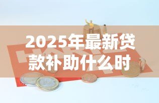 2025年最新贷款补助什么时候发放:助学贷款何时能到账 2025年最新贷款补助什么时候发放:助学贷款何时能到账