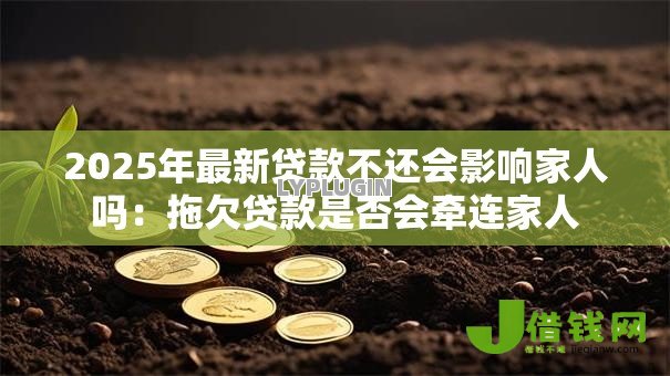 2025年最新贷款不还会影响家人吗:拖欠贷款是否会牵连家人 2025年最新贷款不还会影响家人吗:拖欠贷款是否会牵连家人