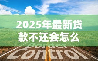 2025年最新贷款不还会怎么样:拖欠贷款的后果有哪些 2025年最新贷款不还会怎么样:拖欠贷款的后果有哪些