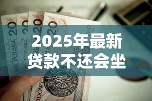 2025年最新贷款不还会坐牢吗：无力偿还贷款会面临刑事责任吗