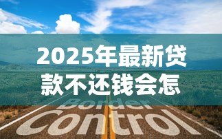 2025年最新贷款不还钱会怎么样:贷款逾期不还后果有多严重 2025年最新贷款不还钱会怎么样:贷款逾期不还后果有多严重