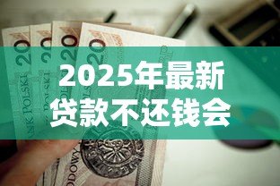 2025年最新贷款不还钱会怎么样:贷款逾期不还后果有多严重 2025年最新贷款不还钱会怎么样:贷款逾期不还后果有多严重