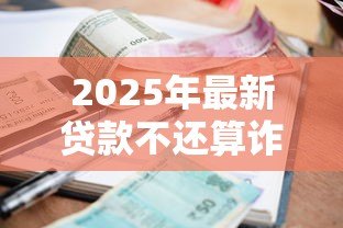 2025年最新贷款不还算诈骗吗：贷款逾期是否构成诈骗