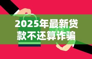 2025年最新贷款不还算诈骗吗：贷款逾期是否构成诈骗