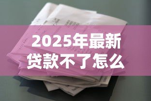 2025年最新贷款不了怎么办：贷款审批未通过如何解决