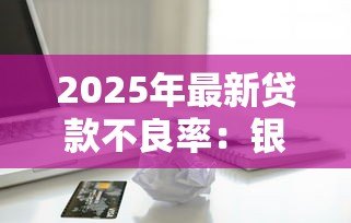 2025年最新贷款不良率：银行信贷风险为何居高不下