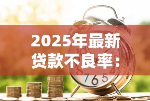 2025年最新贷款不良率：银行信贷风险为何居高不下