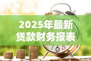 2025年最新贷款财务报表怎么做:贷款所需财务报表怎样准备 2025年最新贷款财务报表怎么做:贷款所需财务报表怎样准备