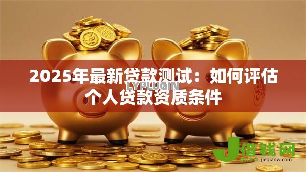 2025年最新贷款测试：如何评估个人贷款资质条件