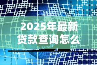 2025年最新贷款查询怎么查：如何查询贷款详情