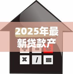 2025年最新贷款产品:如何选择适合自己的借贷方案 2025年最新贷款产品:如何选择适合自己的借贷方案