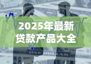 2025年最新贷款产品大全:市面上有哪些贷款产品可供选择 2025年最新贷款产品大全:市面上有哪些贷款产品可供选择