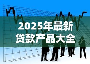 2025年最新贷款产品大全:市面上有哪些贷款产品可供选择 2025年最新贷款产品大全:市面上有哪些贷款产品可供选择