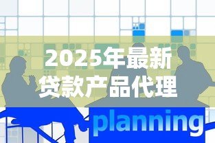 2025年最新贷款产品代理：如何成为信贷产品的合作代理商