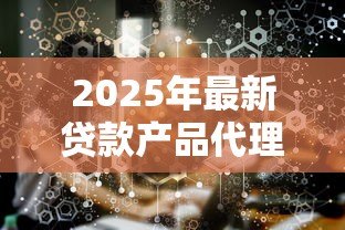 2025年最新贷款产品代理：如何成为信贷产品的合作代理商