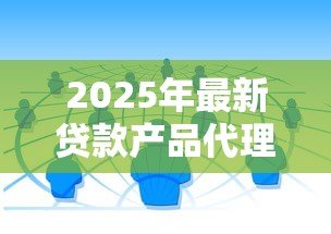 2025年最新贷款产品代理：如何成为信贷产品的合作代理商